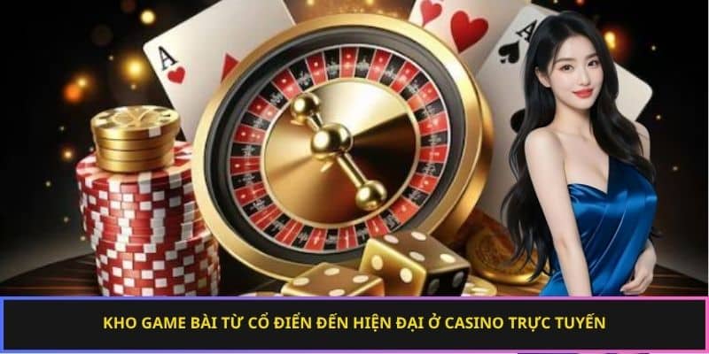 Kho game bài từ cổ điển đến hiện đại ở casino trực tuyến